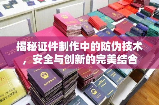 卢龙揭秘证件制作中的防伪技术，安全与创新的完美结合